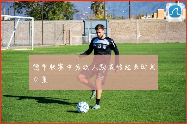 德甲联赛中为故人默哀的经典时刻合集