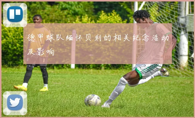 德甲球队缅怀贝利的相关纪念活动及影响