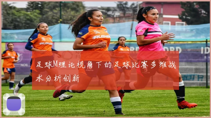 足球M理论视角下的足球比赛多维战术分析创新