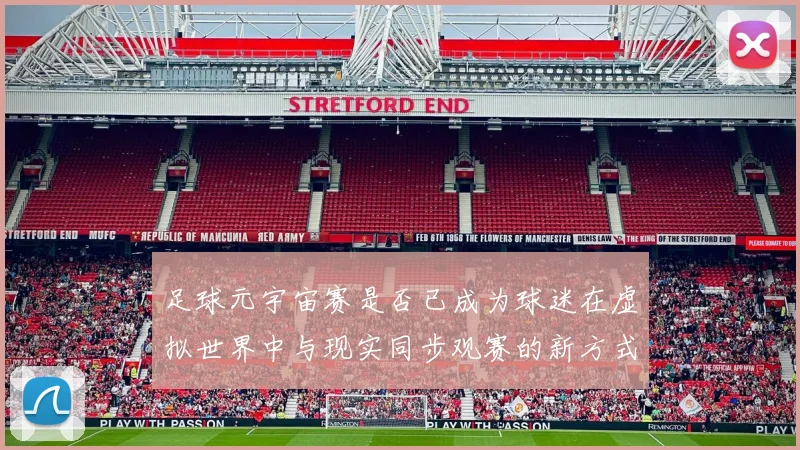 足球元宇宙赛是否已成为球迷在虚拟世界中与现实同步观赛的新方式